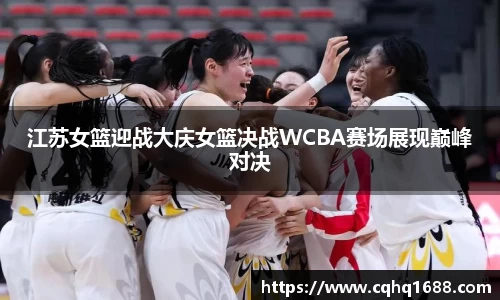 江苏女篮迎战大庆女篮决战WCBA赛场展现巅峰对决