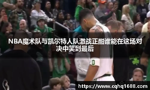 NBA魔术队与凯尔特人队激战正酣谁能在这场对决中笑到最后